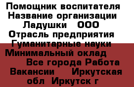 Помощник воспитателя › Название организации ­ Ладушки , ООО › Отрасль предприятия ­ Гуманитарные науки › Минимальный оклад ­ 25 000 - Все города Работа » Вакансии   . Иркутская обл.,Иркутск г.